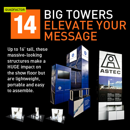 Raise your message high above the trade show floor with MultiQuad towers up to 16 feet high. 
